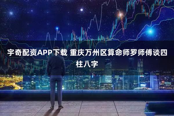 宇奇配资APP下载 重庆万州区算命师罗师傅谈四柱八字