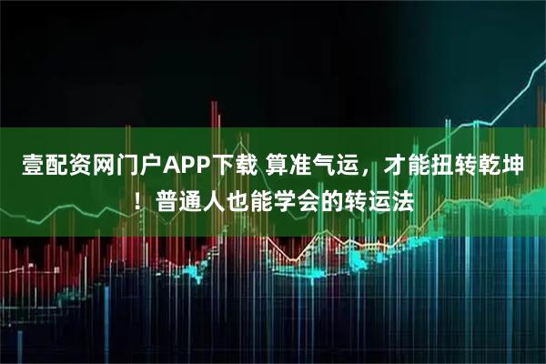 壹配资网门户APP下载 算准气运，才能扭转乾坤！普通人也能学会的转运法