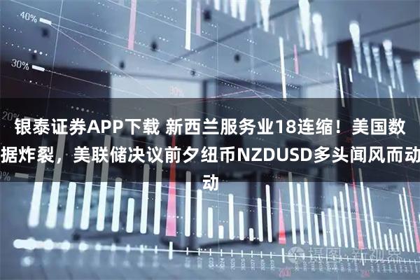银泰证券APP下载 新西兰服务业18连缩！美国数据炸裂，美联储决议前夕纽币NZDUSD多头闻风而动