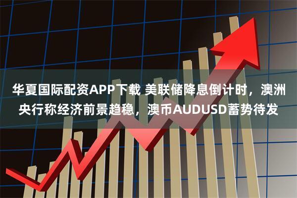 华夏国际配资APP下载 美联储降息倒计时，澳洲央行称经济前景趋稳，澳币AUDUSD蓄势待发