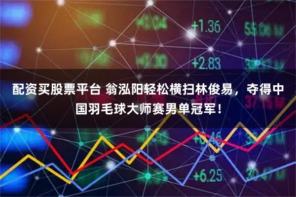 配资买股票平台 翁泓阳轻松横扫林俊易，夺得中国羽毛球大师赛男单冠军！