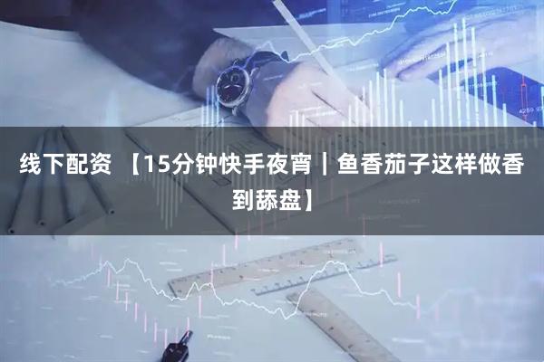 线下配资 【15分钟快手夜宵｜鱼香茄子这样做香到舔盘】
