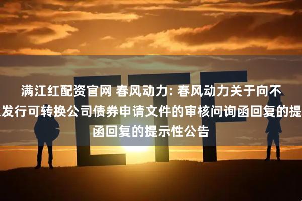 满江红配资官网 春风动力: 春风动力关于向不特定对象发行可转换公司债券申请文件的审核问询函回复的提示性公告