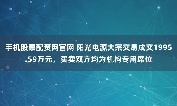 手机股票配资网官网 阳光电源大宗交易成交1995.59万元，买卖双方均为机构专用席位