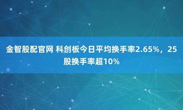 金智股配官网 科创板今日平均换手率2.65%，25股换手率超10%