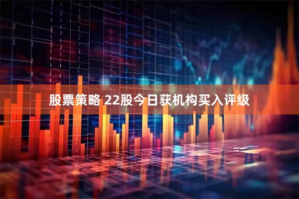 股票策略 22股今日获机构买入评级