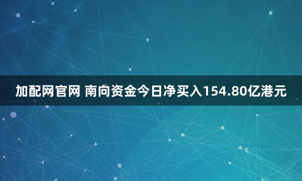 加配网官网 南向资金今日净买入154.80亿港元