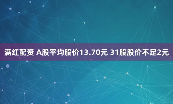 满红配资 A股平均股价13.70元 31股股价不足2元