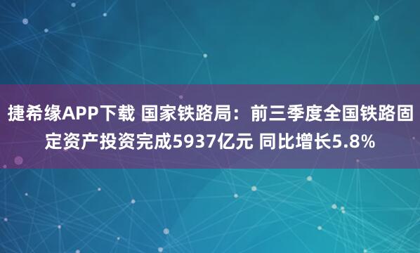 捷希缘APP下载 国家铁路局：前三季度全国铁路固定资产投资完成5937亿元 同比增长5.8%