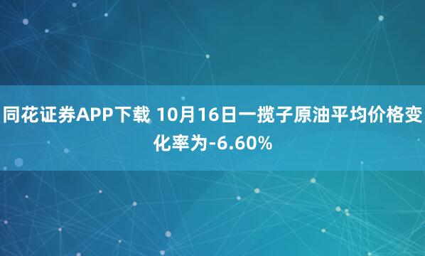 同花证券APP下载 10月16日一揽子原油平均价格变化率为-6.60%