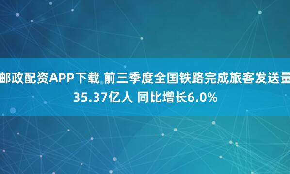 邮政配资APP下载 前三季度全国铁路完成旅客发送量35.37亿人 同比增长6.0%