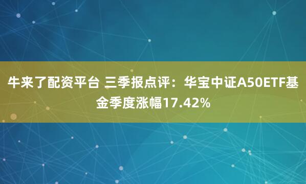 牛来了配资平台 三季报点评：华宝中证A50ETF基金季度涨幅17.42%