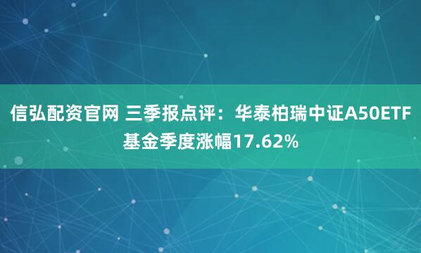 信弘配资官网 三季报点评：华泰柏瑞中证A50ETF基金季度涨幅17.62%