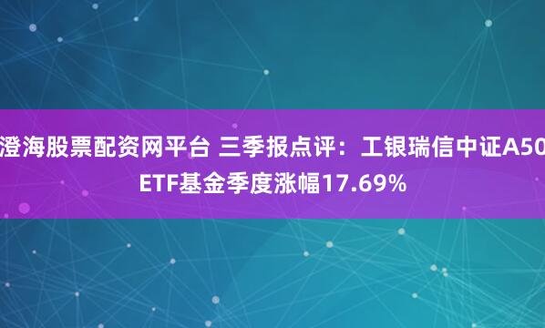 澄海股票配资网平台 三季报点评：工银瑞信中证A50ETF基金季度涨幅17.69%