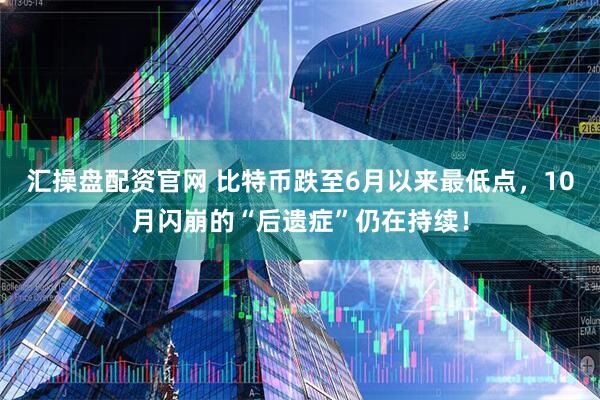 汇操盘配资官网 比特币跌至6月以来最低点，10月闪崩的“后遗症”仍在持续！
