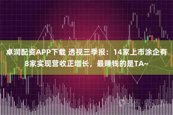 卓润配资APP下载 透视三季报：14家上市涂企有8家实现营收正增长，最赚钱的是TA~