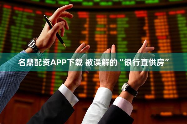 名鼎配资APP下载 被误解的“银行直供房”
