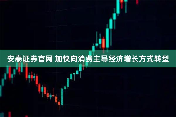 安泰证券官网 加快向消费主导经济增长方式转型