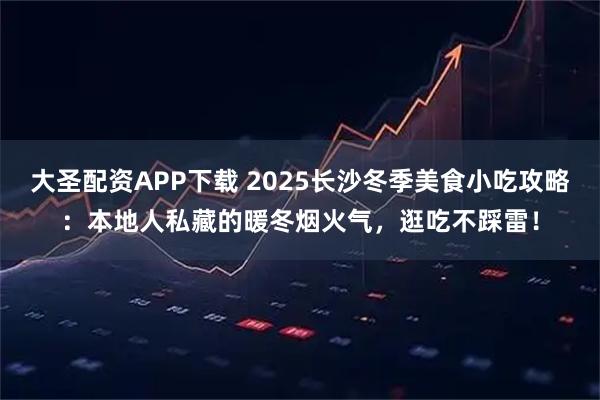 大圣配资APP下载 2025长沙冬季美食小吃攻略：本地人私藏的暖冬烟火气，逛吃不踩雷！