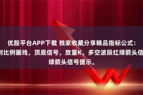 优股平台APP下载 独家收藏分享精品指标公式：黄金分割比例画线，顶底信号，放量K，多空波段红绿箭头信号提示。
