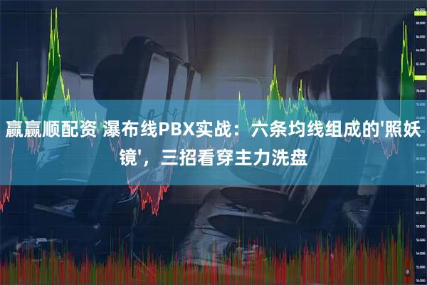 赢赢顺配资 瀑布线PBX实战：六条均线组成的'照妖镜'，三招看穿主力洗盘
