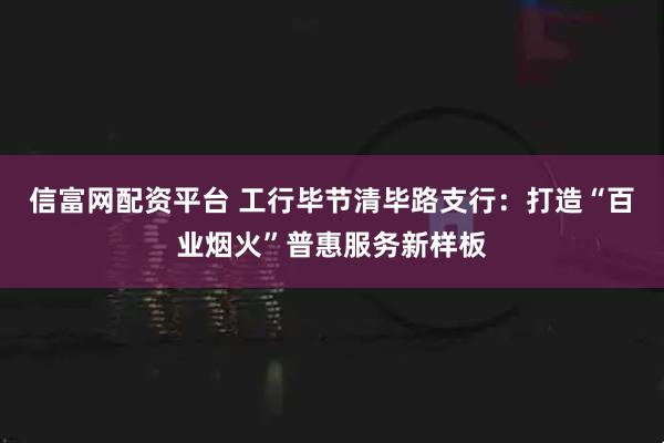 信富网配资平台 工行毕节清毕路支行:打造“百业烟火”普惠服务新样板