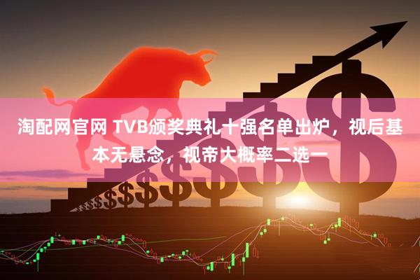 淘配网官网 TVB颁奖典礼十强名单出炉，视后基本无悬念，视帝大概率二选一