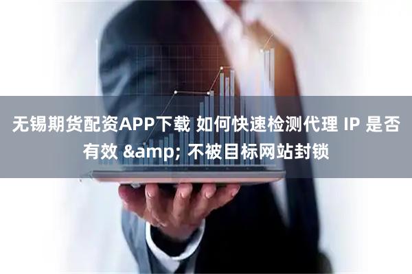 无锡期货配资APP下载 如何快速检测代理 IP 是否有效 & 不被目标网站封锁