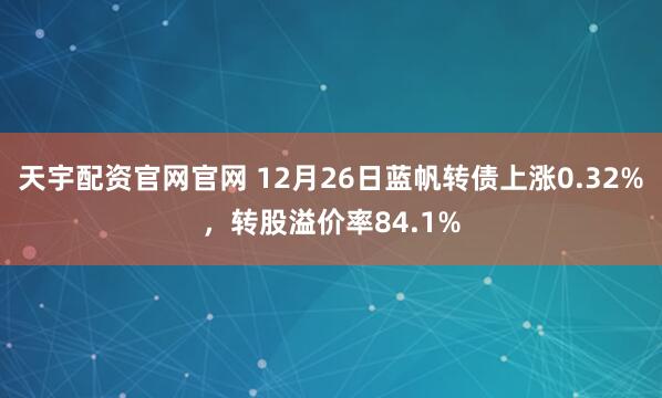 天宇配资官网官网 12月26日蓝帆转债上涨0.32%,转股溢价率84.1%