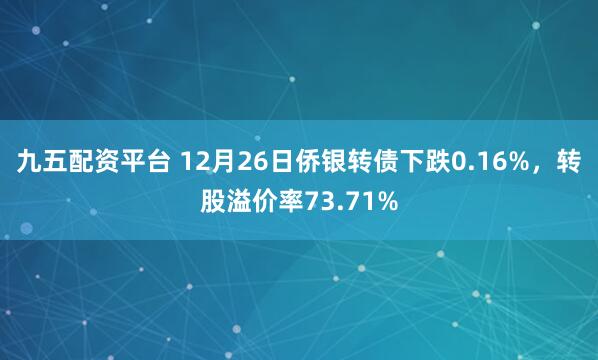 九五配资平台 12月26日侨银转债下跌0.16%，转股溢价率73.71%