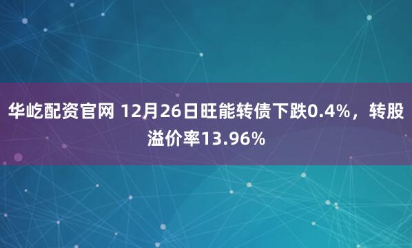 华屹配资官网 12月26日旺能转债下跌0.4%,转股溢价率13.96%