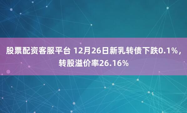 股票配资客服平台 12月26日新乳转债下跌0.1%，转股溢价率26.16%