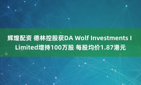 辉煌配资 德林控股获DA Wolf Investments I Limited增持100万股 每股均价1.87港元