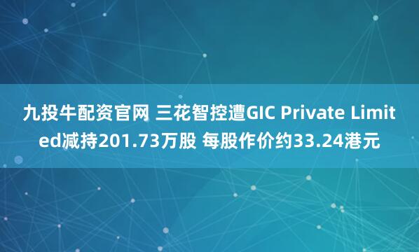 九投牛配资官网 三花智控遭GIC Private Limited减持201.73万股 每股作价约33.24港元