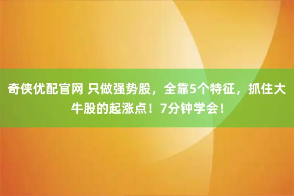 奇侠优配官网 只做强势股，全靠5个特征，抓住大牛股的起涨点！7分钟学会！