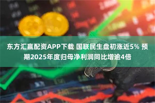 东方汇赢配资APP下载 国联民生盘初涨近5% 预期2025年度归母净利润同比增逾4倍