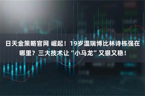 日天金策略官网 崛起！19岁温瑞博比林诗栋强在哪里？三大技术让“小马龙”又狠又稳！