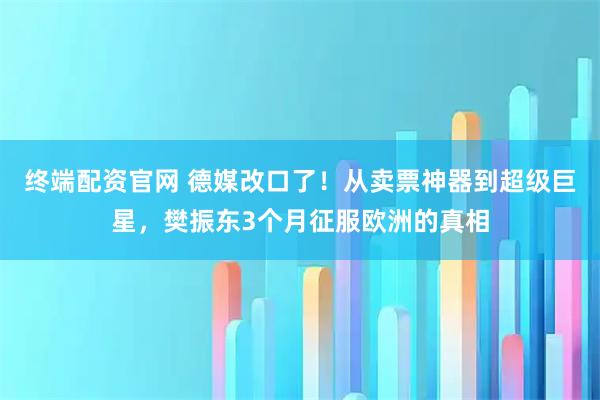 终端配资官网 德媒改口了！从卖票神器到超级巨星，樊振东3个月征服欧洲的真相