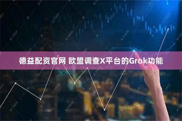 德益配资官网 欧盟调查X平台的Grok功能
