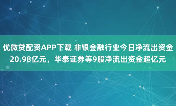 优微贷配资APP下载 非银金融行业今日净流出资金20.98亿元，华泰证券等9股净流出资金超亿元