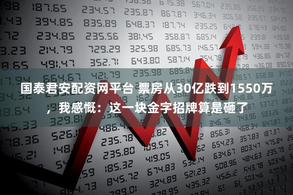 国泰君安配资网平台 票房从30亿跌到1550万，我感慨：这一块金字招牌算是砸了