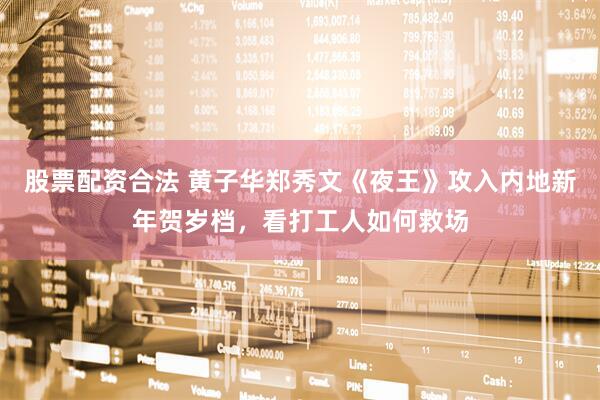 股票配资合法 黄子华郑秀文《夜王》攻入内地新年贺岁档，看打工人如何救场
