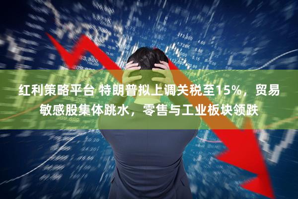 红利策略平台 特朗普拟上调关税至15%，贸易敏感股集体跳水，零售与工业板块领跌