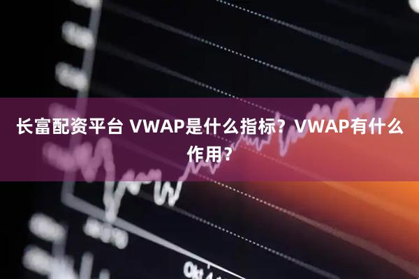 长富配资平台 VWAP是什么指标？VWAP有什么作用？