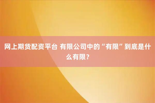 网上期货配资平台 有限公司中的“有限”到底是什么有限？