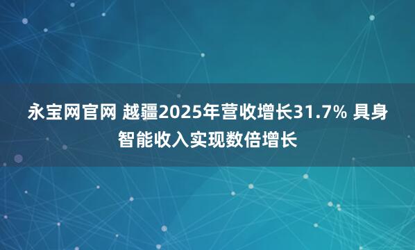 永宝网官网 越疆2025年营收增长31.7% 具身智能收入实现数倍增长