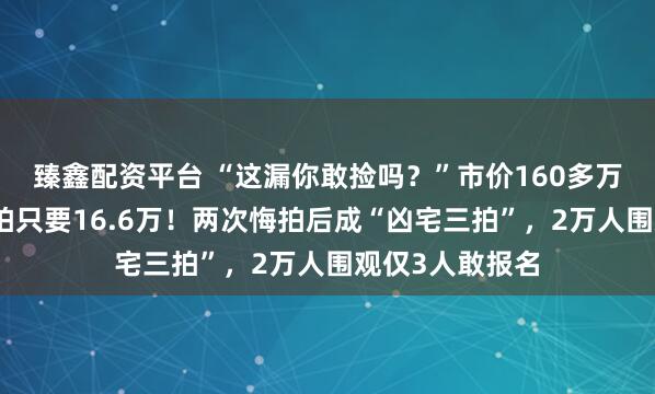 臻鑫配资平台 “这漏你敢捡吗？”市价160多万的地铁房，起拍只要16.6万！两次悔拍后成“凶宅三拍”，2万人围观仅3人敢报名