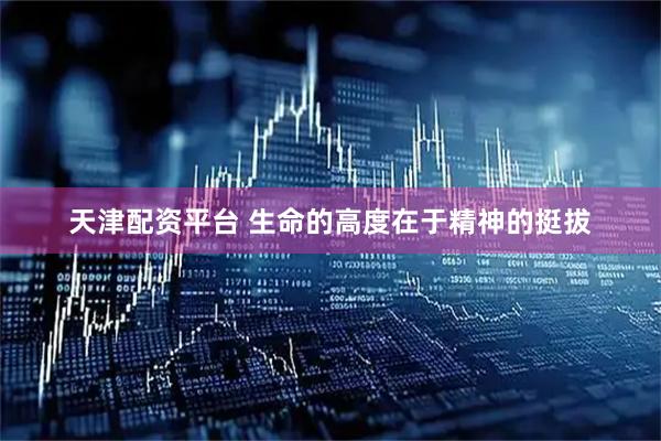 天津配资平台 生命的高度在于精神的挺拔