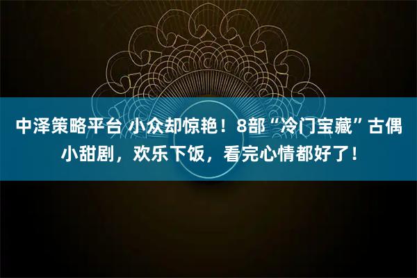 中泽策略平台 小众却惊艳!8部“冷门宝藏”古偶小甜剧,欢乐下饭,看完心情都好了!