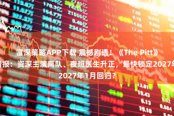 富深策略APP下载 震撼剧透！《The Pitt》第三季全情报：资深主演离队、夜班医生升正，最快锁定2027年1月回归？